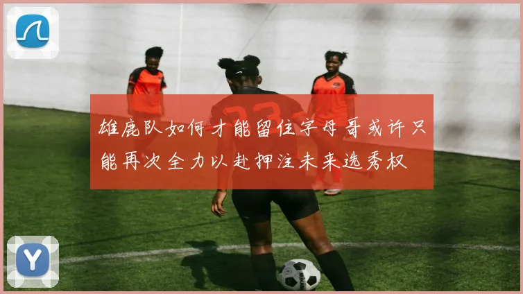 雄鹿队如何才能留住字母哥或许只能再次全力以赴押注未来选秀权