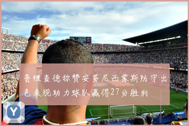 普理查德称赞安芬尼西蒙斯防守出色表现助力球队赢得27分胜利