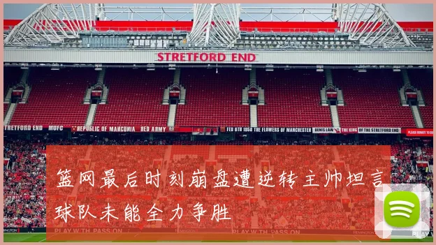 篮网最后时刻崩盘遭逆转主帅坦言球队未能全力争胜