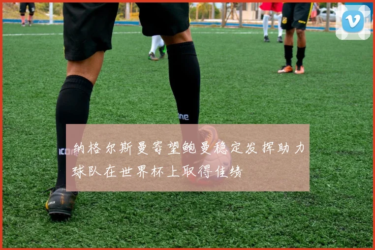 纳格尔斯曼寄望鲍曼稳定发挥助力球队在世界杯上取得佳绩