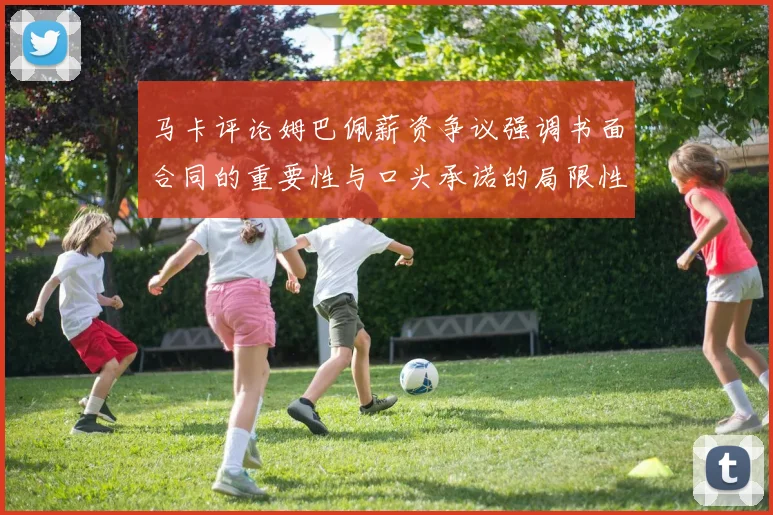 马卡评论姆巴佩薪资争议强调书面合同的重要性与口头承诺的局限性