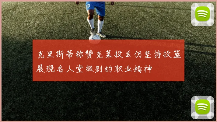 克里斯蒂称赞克莱投丢仍坚持投篮展现名人堂级别的职业精神