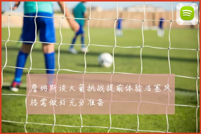 詹姆斯谈火箭挑战提前体验活塞风格需做好充分准备
