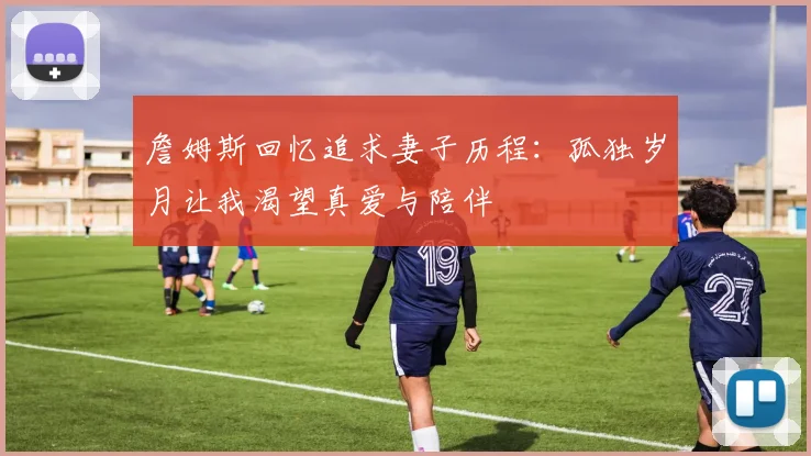 詹姆斯回忆追求妻子历程：孤独岁月让我渴望真爱与陪伴