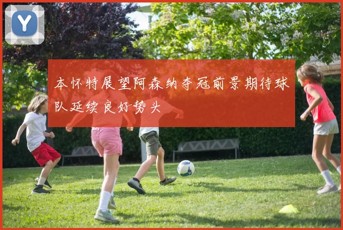 本怀特展望阿森纳夺冠前景期待球队延续良好势头