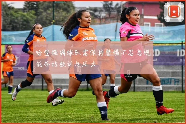 哈登强调球队需保持警惕不容忽视低谷的教训与压力