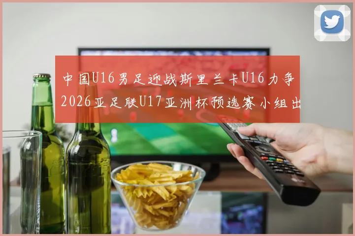 中国U16男足迎战斯里兰卡U16力争2026亚足联U17亚洲杯预选赛小组出线