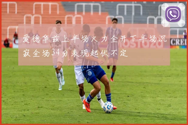 爱德华兹上半场火力全开下半场沉寂全场34分表现起伏不定