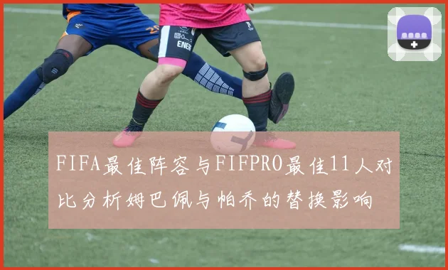 FIFA最佳阵容与FIFPRO最佳11人对比分析姆巴佩与帕乔的替换影响