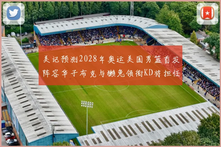 美记预测2028年奥运美国男篮首发阵容华子布克与獭兔领衔KD将担任替补