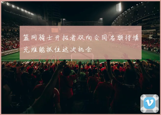 篮网骑士开拓者双向合同名额待填充谁能抓住这次机会