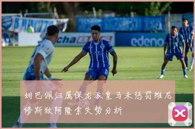 姆巴佩归属保龙派皇马未惩罚维尼修斯致阿隆索失势分析