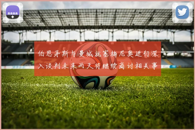 伯恩茅斯与曼城就塞梅尼奥进行深入谈判未来两天将继续商讨相关事宜