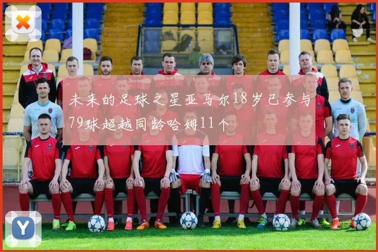 未来的足球之星亚马尔18岁已参与79球超越同龄哈姆11个