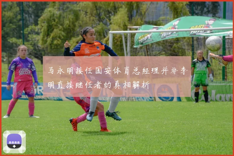 马永明接任国安体育总经理并非李明直接继任者的真相解析