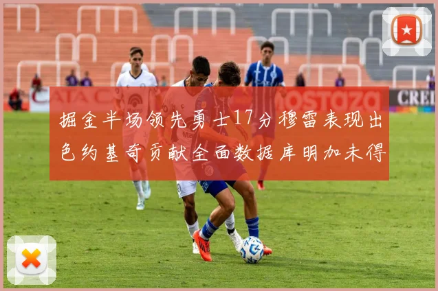 掘金半场领先勇士17分穆雷表现出色约基奇贡献全面数据库明加未得分