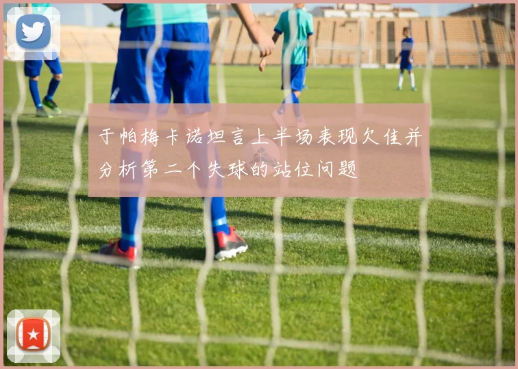 于帕梅卡诺坦言上半场表现欠佳并分析第二个失球的站位问题