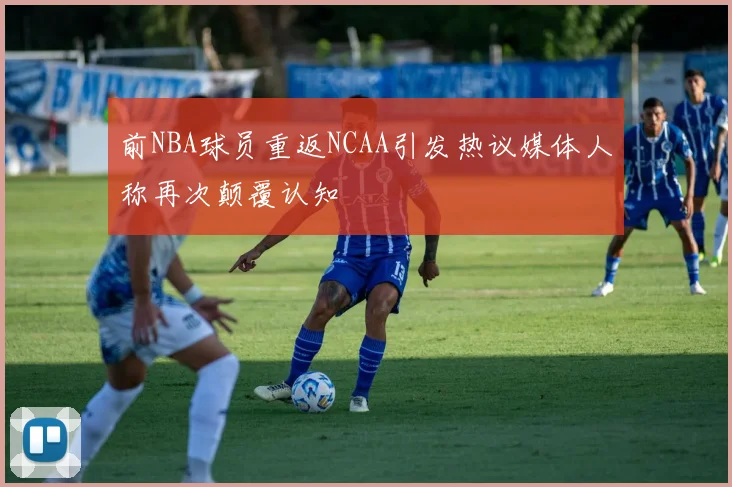 前NBA球员重返NCAA引发热议媒体人称再次颠覆认知
