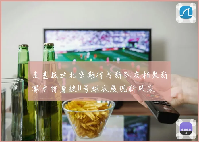 麦基抵达北京期待与新队友相聚新赛季将身披0号球衣展现新风采