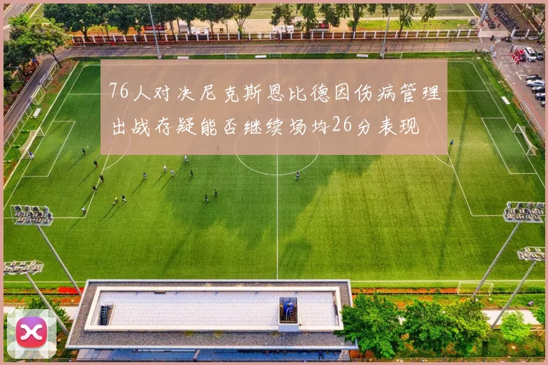 76人对决尼克斯恩比德因伤病管理出战存疑能否继续场均26分表现
