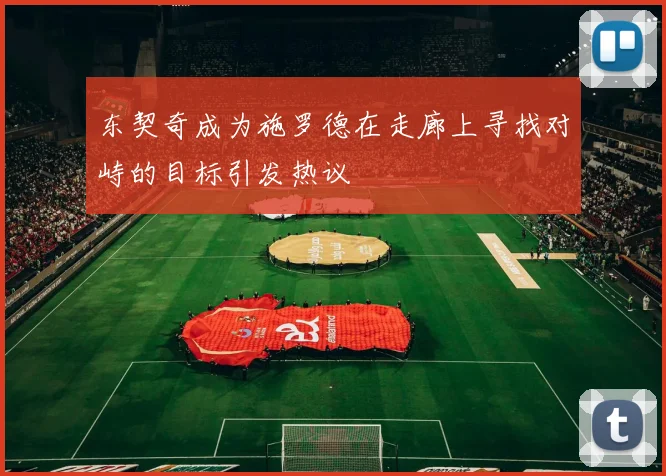 东契奇成为施罗德在走廊上寻找对峙的目标引发热议