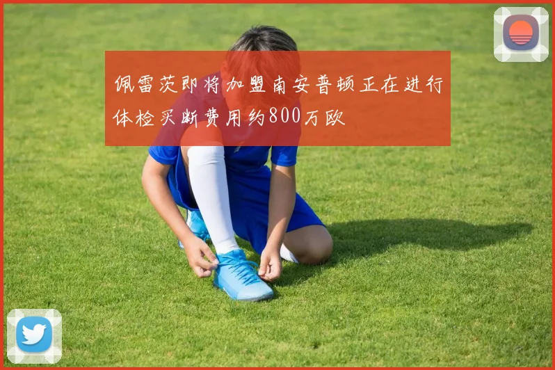 佩雷茨即将加盟南安普顿正在进行体检买断费用约800万欧